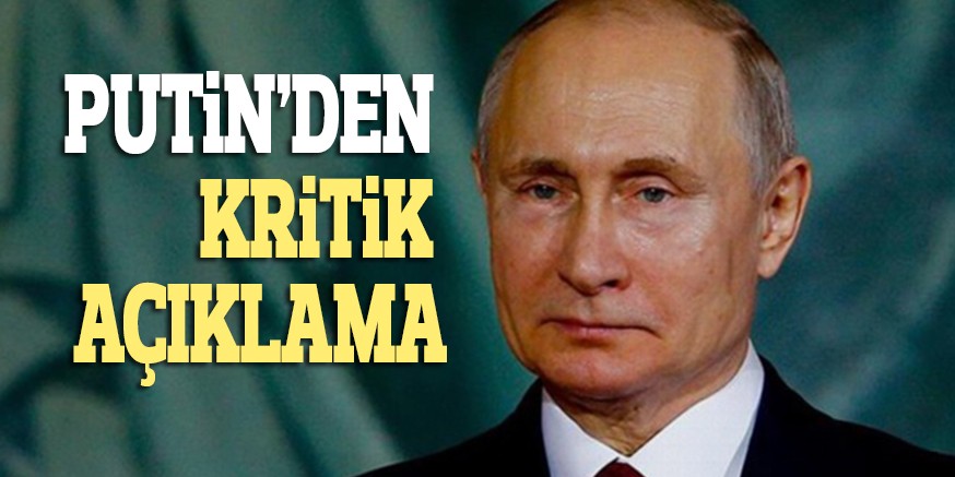 PUTiN’DEN KRiTiK AÇIKLAMA