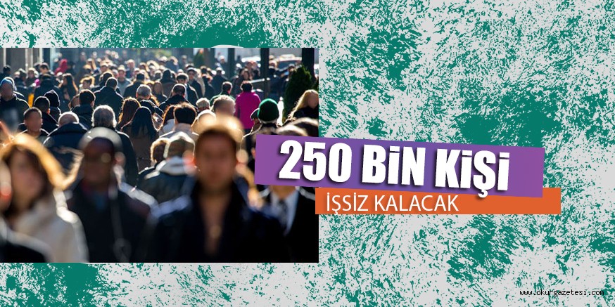 250 BİN KİŞİ İŞSİZ KALACAK