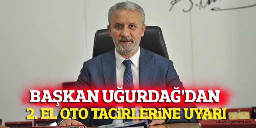 BAŞKAN UĞURDAĞ’DAN 2. EL OTO TACiRLERiNE UYARI