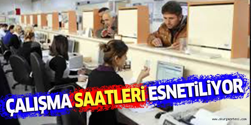ÇALIŞMA SAATLERi ESNETiLiYOR