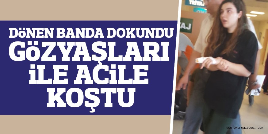 GÖZYAŞLARI İLE ACİLE GELDİ