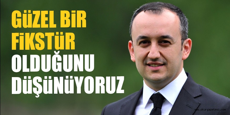 GÜZEL BİR FİKSTÜR OLDUĞUNU DÜŞÜNÜYORUZ