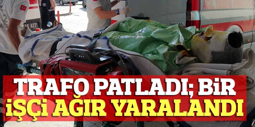 TRAFO PATLADI; BİR İŞÇİ AĞIR YARALANDI