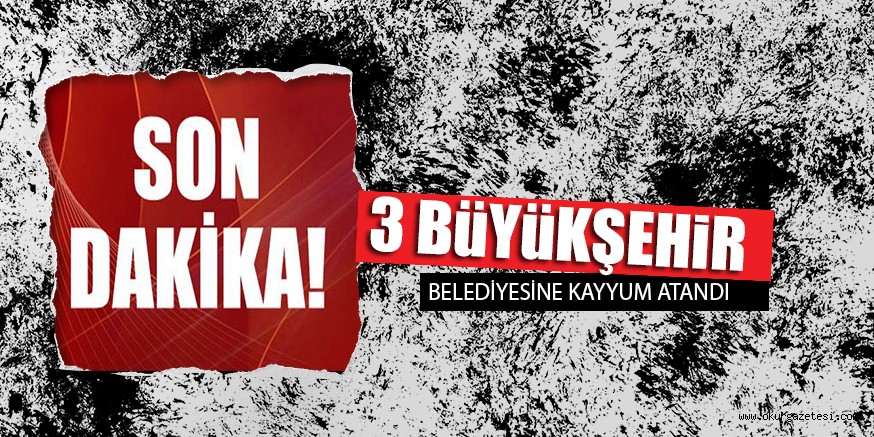 3 BÜYÜKŞEHİR BELEDİYESİNE KAYYUM ATANDI