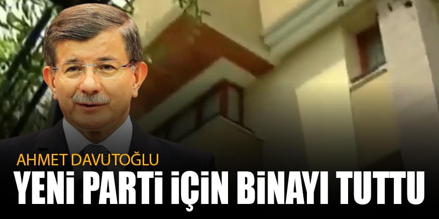 AHMET DAVUTOĞLU YENİ PARTİ İÇİN BİNAYI TUTTU