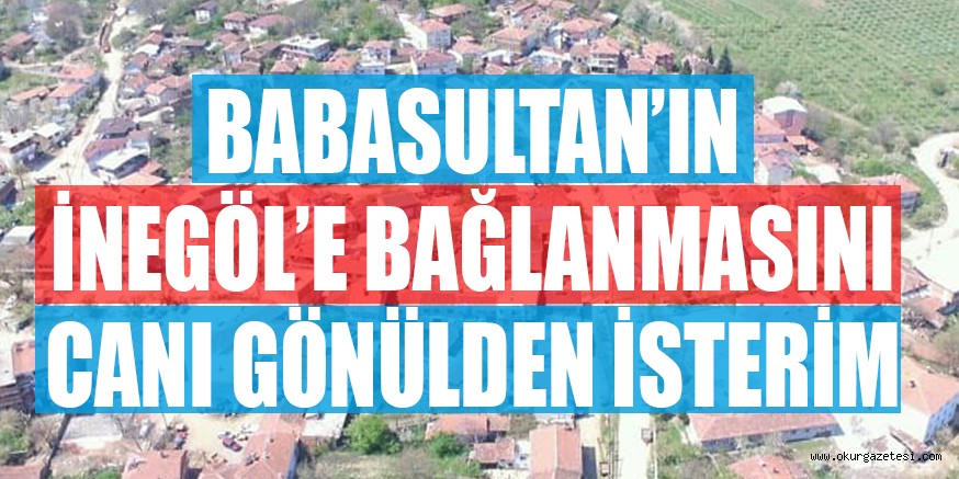 BABASULTAN’IN İNEGÖL’E BAĞLANMASINI CANI GÖNÜLDEN İSTERİM