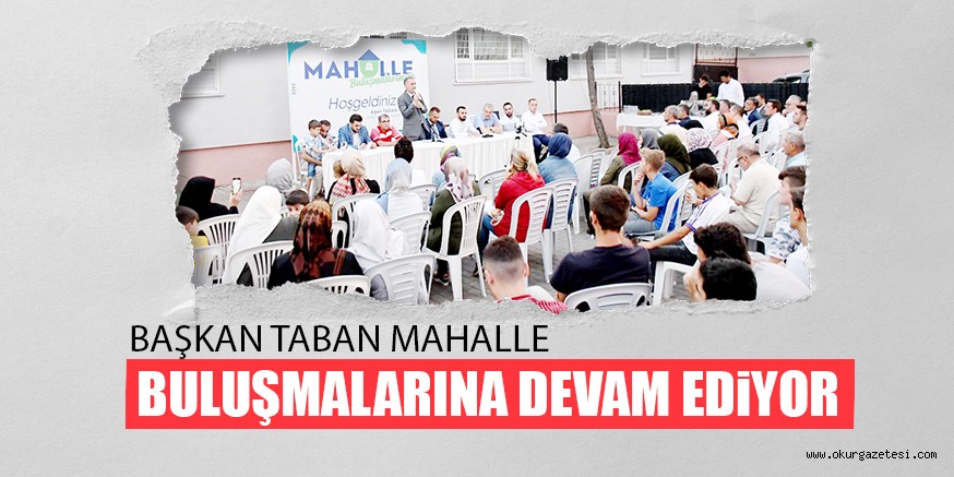 BAŞKAN TABAN MAHALLE BULUŞMALARINA DEVAM EDiYOR