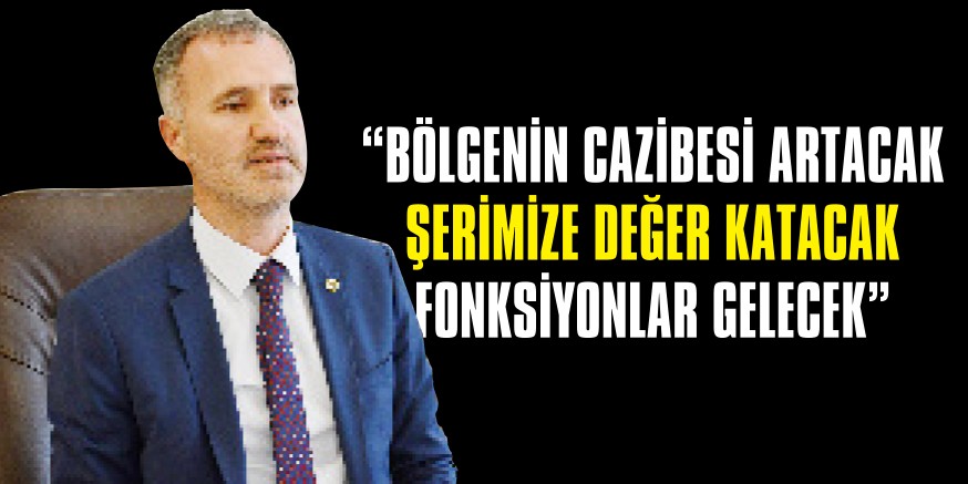 “BÖLGENİN CAZİBESİ ARTACAK ŞERİMİZE DEĞER KATACAK FONKSİYONLAR GELECEK”