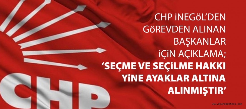 CHP iNEGöL’DEN GöREVDEN ALINAN BAŞKANLAR iÇiN AÇIKLAMA; ‘SEÇME VE SEÇiLME HAKKI YiNE AYAKLAR ALTINA ALINMIŞTIR’