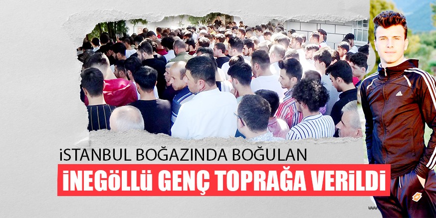 iSTANBUL BOĞAZINDA BOĞULAN iNEGöLLü GENÇ TOPRAĞA VERiLDi