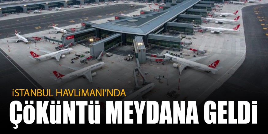 İSTANBUL HAVALİMANI’NDA  ÇÖKÜNTÜ MEYDANA GELDİ