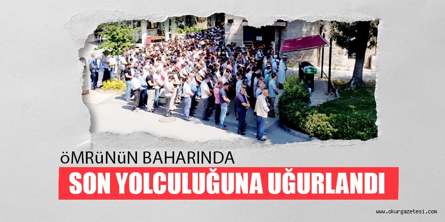 öMRüNüN BAHARINDA SON YOLCULUĞUNA UĞURLANDI