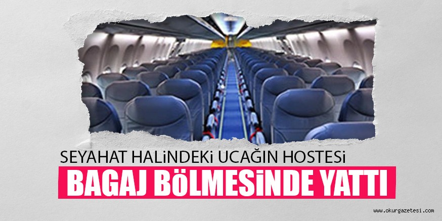 SEYAHAT HALiNDEKi UCAĞIN HOSTESi BAGAJ BÖLMESiNDE YATTI