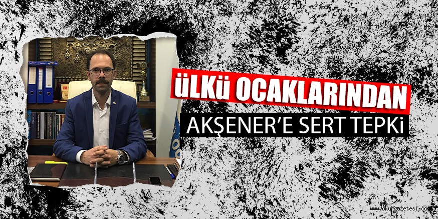 üLKü OCAKLARINDAN AKŞENER’E SERT TEPKi