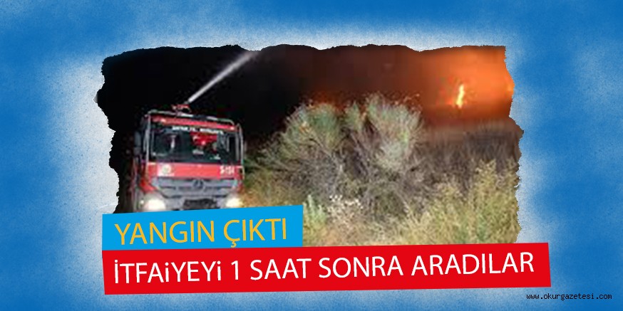YANGIN ÇIKTI  İTFAiYEYi 1 SAAT SONRA ARADILAR
