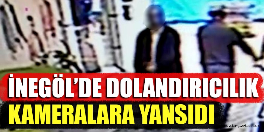 İNEGÖL’DE DOLANDIRICILIK KAMERALARA YANSIDI