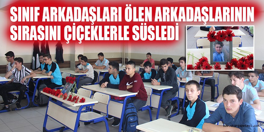 SINIF ARKADAŞLARI  ÖLEN ARKADAŞLARININ SIRASINI ÇİÇEKLERLE SÜSLEDİ
