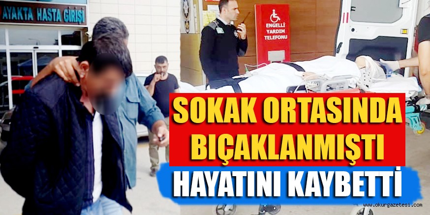 SOKAK ORTASINDA BIÇAKLANMIŞTI HAYATINI KAYBETTİ