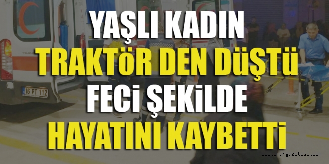 YAŞLI KADIN TRAKTöR DEN DüŞTü FEÇi ŞEKiLDE HAYATINI KAYBETTİ