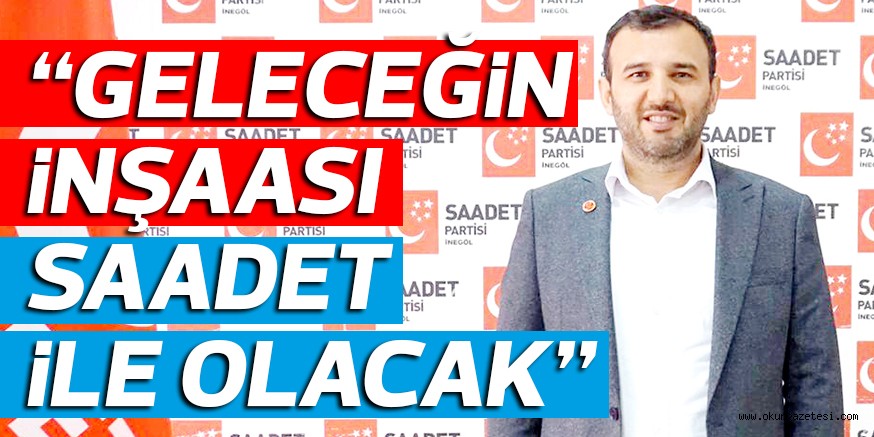 “GELECEĞiN iNŞAASI SAADET iLE OLACAK”