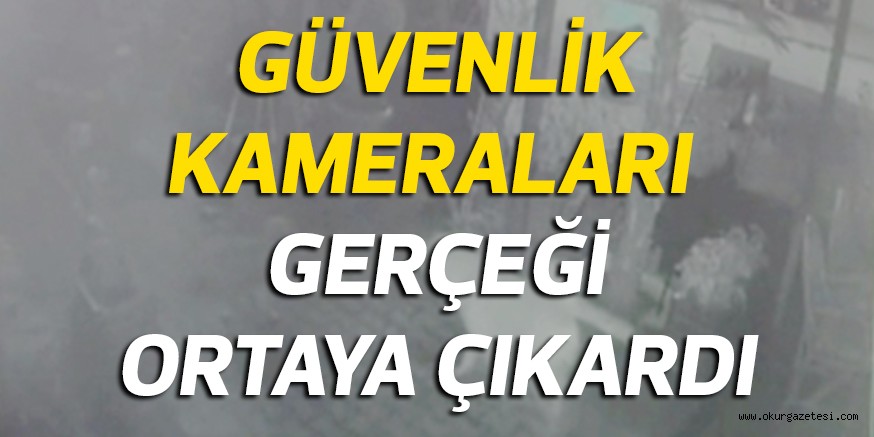 GÜVENLİK KAMERALARI  GERÇEĞİ ORTAYA ÇIKARDI