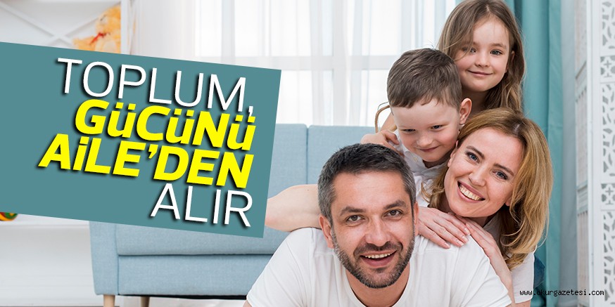 TOPLUM, GüCüNü AiLE’DEN ALIR