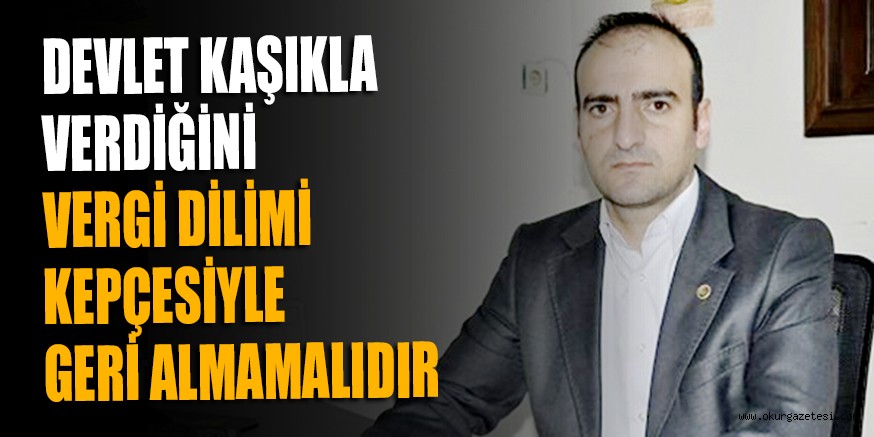 DEVLET KAŞIKLA VERDİĞİNİ  VERGİ DİLİMİ KEPÇESİYLE GERİ ALMAMALIDIR