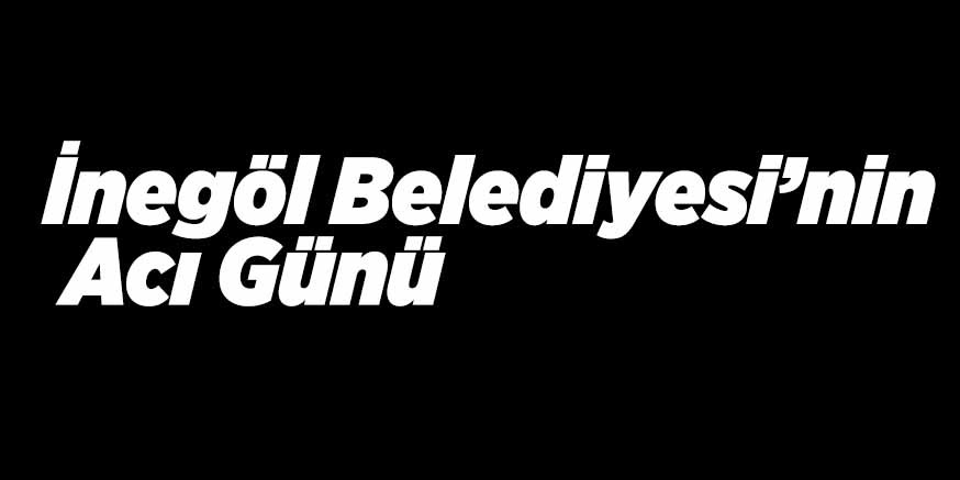 İnegöl Belediyesi’nin Acı Günü