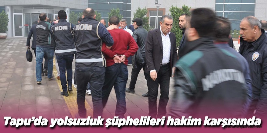 Tapu’da yolsuzluk şüphelileri hakim karşısında