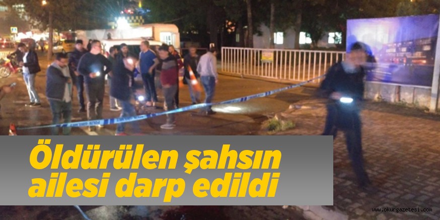 Öldürülen şahsın  ailesi darp edildi