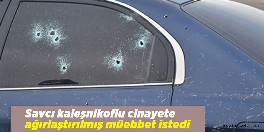 Savcı kaleşnikoflu cinayete ağırlaştırılmış müebbet istedi