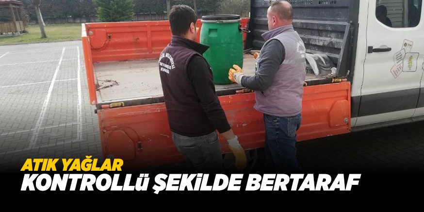 ATIK YAĞLAR KONTROLLü ŞEKiLDE BERTARAF EDiLECEK