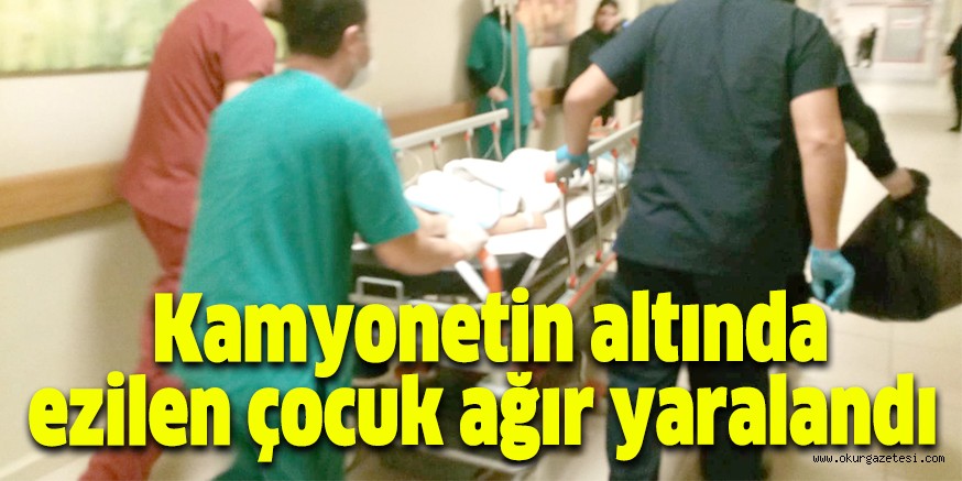 Kamyonetin altında ezilen çocuk ağır yaralandı