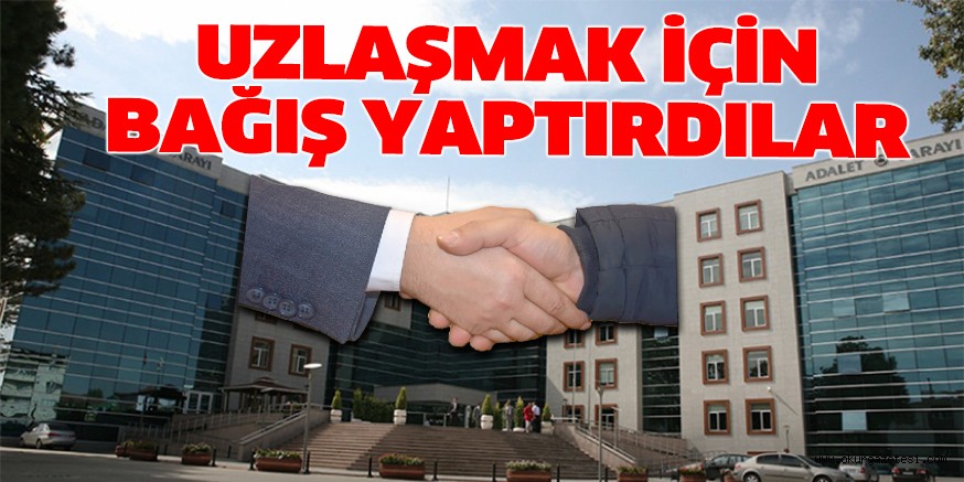 UZLAŞMAK İÇİN BAĞIŞ YAPTIRDILAR