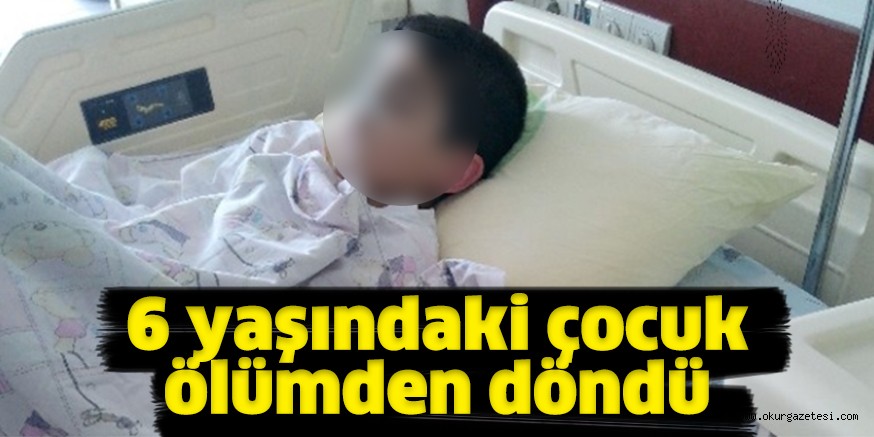 6 yaşında ki çocuk ölümden döndü