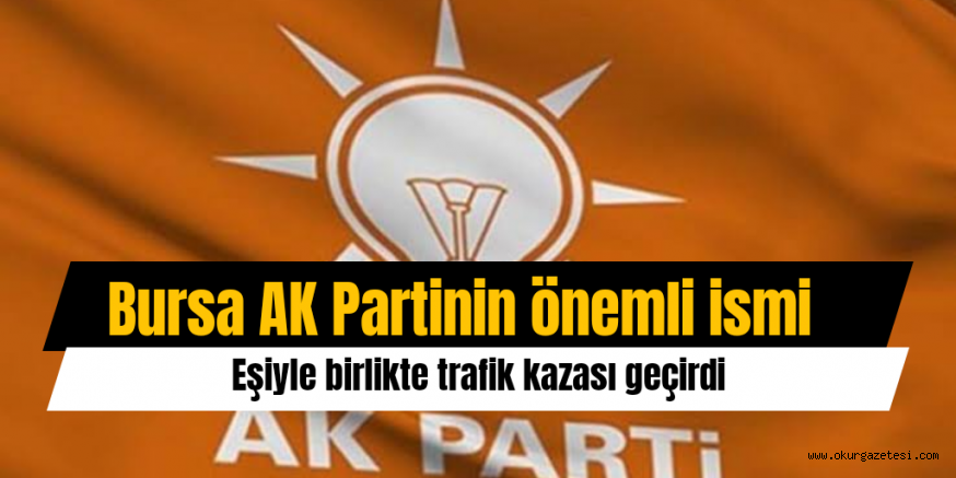 AK PARTİ’NİN ÖNEMLİ İSMİ KAZA GEÇİRDİ