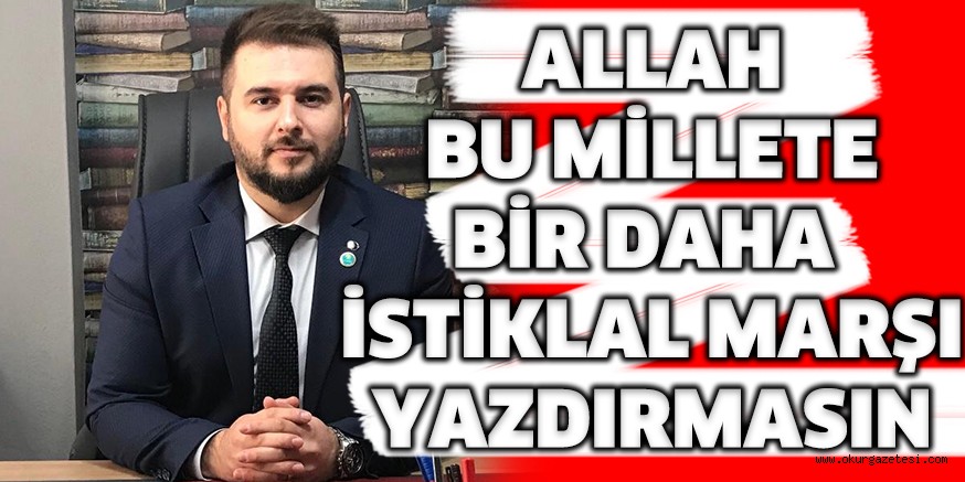 ALLAH BU MİLLETE BİR DAHA  İSTİKLAL MARŞI YAZDIRMASIN