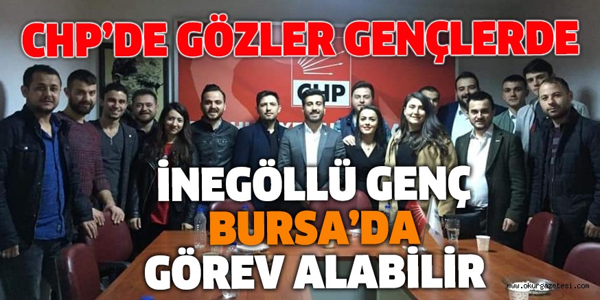 CHP’DE GÖZLER GENÇLERDE  İNEGÖLLÜ GENÇ BURSA’DA GÖREV ALABİLİR