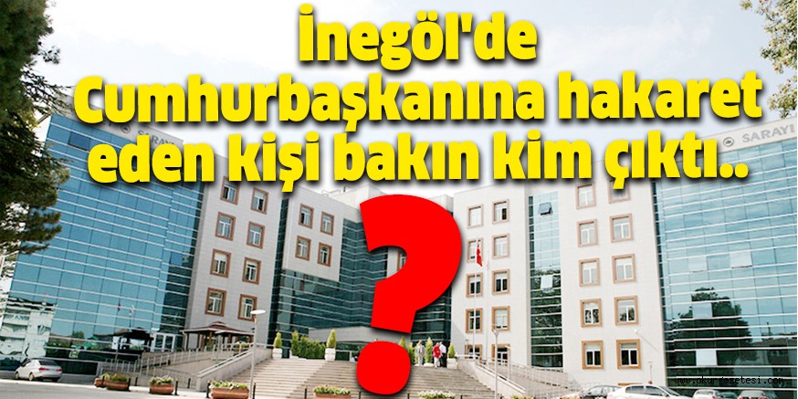 İnegöl’de Cumhurbaşkanına hakaret eden kişi bakın kim çıktı..