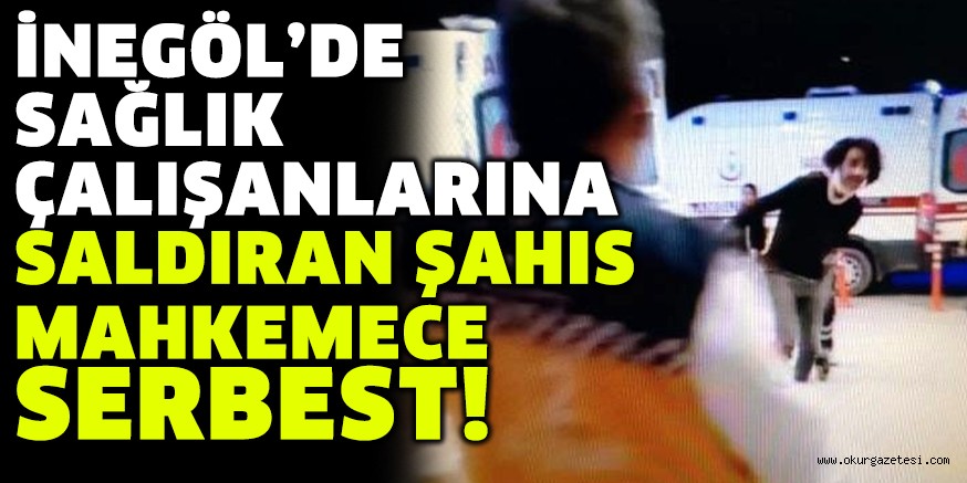 İNEGÖL’DE SAĞLIK ÇALIŞANLARINA SALDIRAN ŞAHIS MAHKEMECE SERBEST!