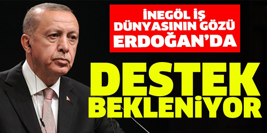 İNEGÖL İŞ DÜNYASININ GÖZÜ ERDOĞAN’DA: DESTEK BEKLENİYOR