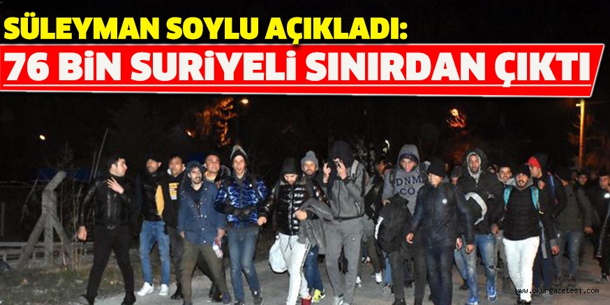 SÜLEYMAN SOYLU AÇIKLADI: 76 BİN SURİYELİ SINIRDAN ÇIKTI