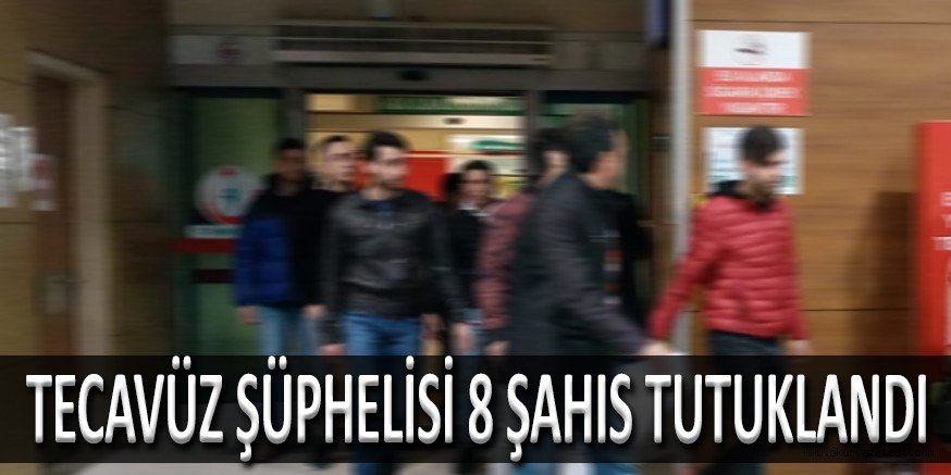 TECAVÜZ ŞÜPHELİSİ 8 ŞAHIS TUTUKLANDI