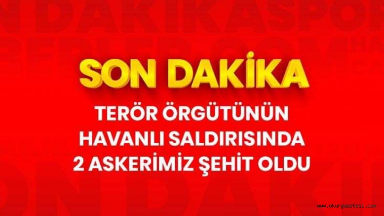 Terör örgütünün havanlı saldırısında 2 askerimiz şehit oldu, 2 askerimiz yaralandı