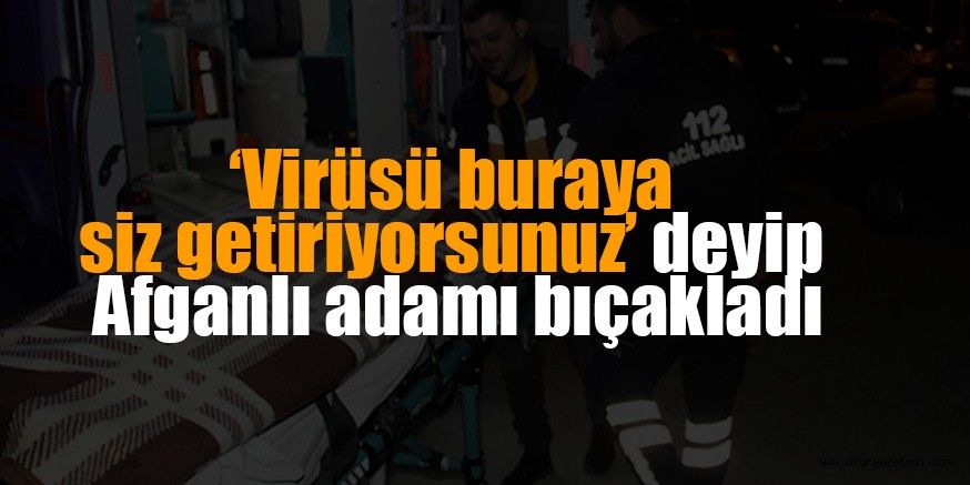 VİRÜSÜ SİZ GETİRİYORSUNUZ DEYİP AFGANLIYI BIÇAKLADI