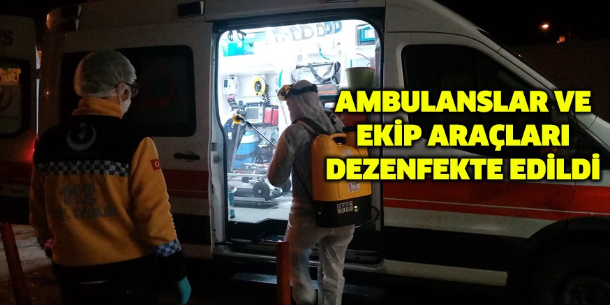 AMBULANSLAR VE EKİP ARAÇLARI DEZENFEKTE EDİLDİ