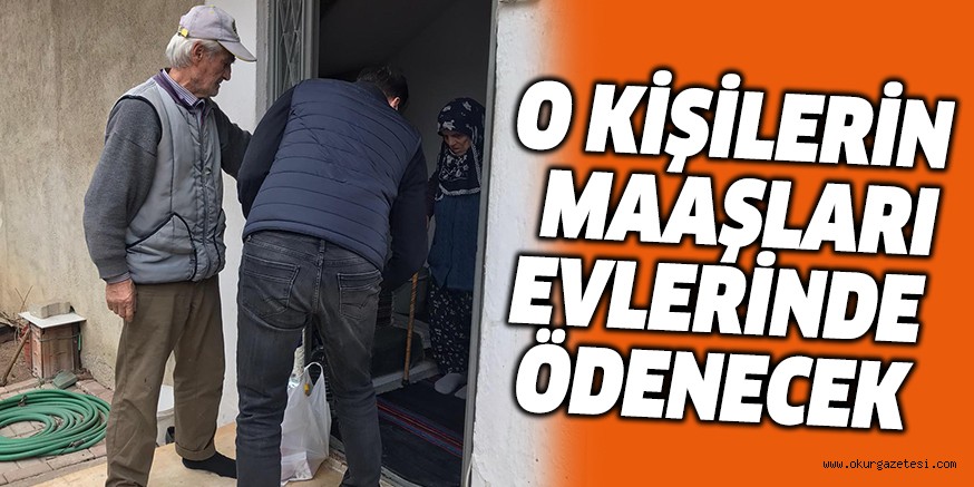 O KİŞİLERİN MAAŞLARI EVLERİNDE ÖDENECEK