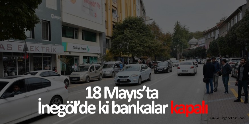 18 Mayıs’ta İnegöl’de ki bankalar kapalı