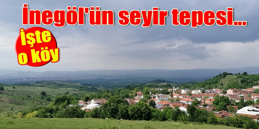 İnegöl’ün seyir tepesi… İşte o köy..