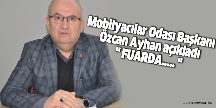 Mobilyacılar Odası Başkanı Özcan Ayhan açıkladı, ” FUARDA….. “